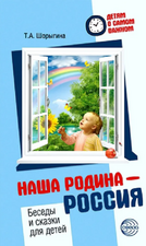 Детям о самом важном. Наша родина – Россия. Беседы и сказки для детей. Т.А. Шорыгина